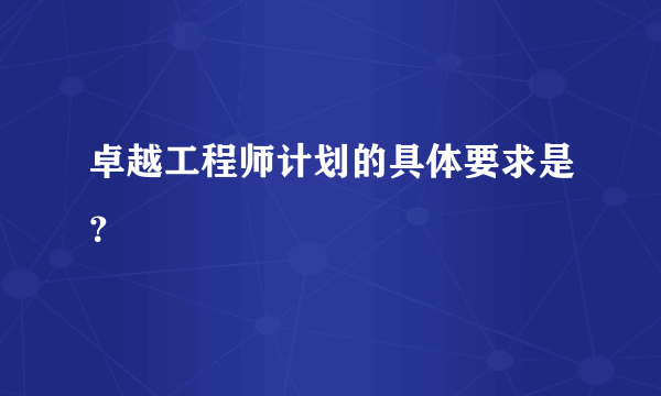 卓越工程师计划的具体要求是？