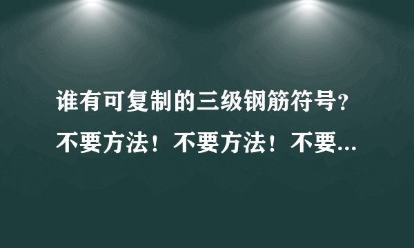 谁有可复制的三级钢筋符号？不要方法！不要方法！不要方法！！！只要可复制的符号！只要可复制的符号！