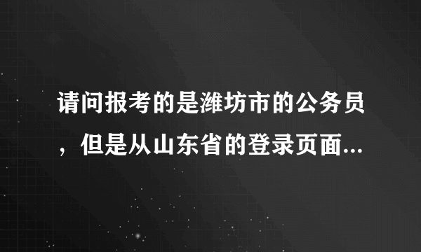 请问报考的是潍坊市的公务员，但是从山东省的登录页面进不去吗？潍坊的缴费页面一直系统维护？急10分全送