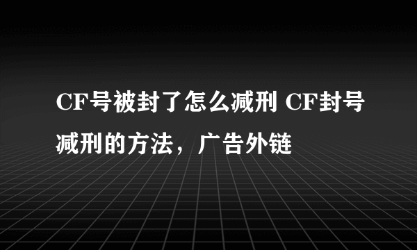 CF号被封了怎么减刑 CF封号减刑的方法，广告外链