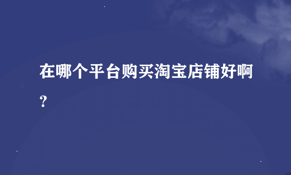 在哪个平台购买淘宝店铺好啊？