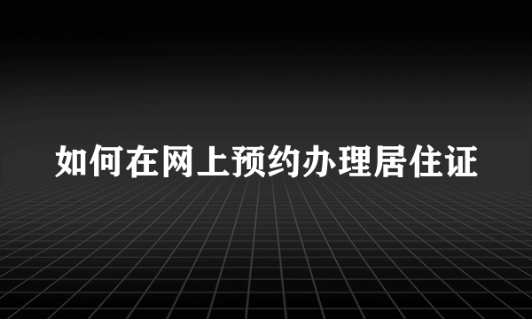 如何在网上预约办理居住证