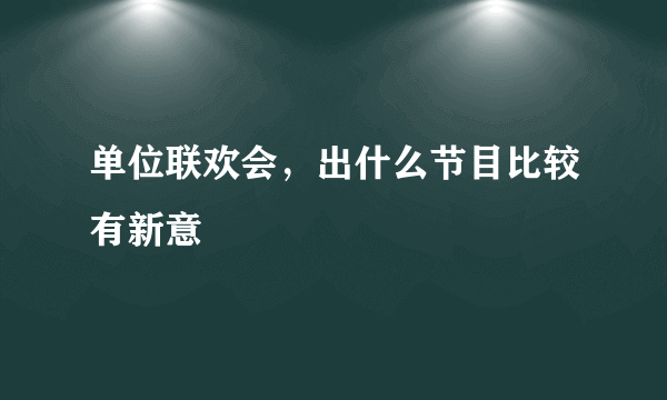 单位联欢会，出什么节目比较有新意