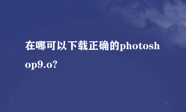 在哪可以下载正确的photoshop9.o?