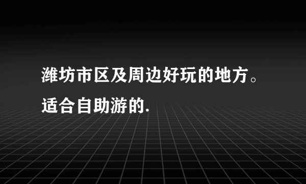 潍坊市区及周边好玩的地方。适合自助游的.