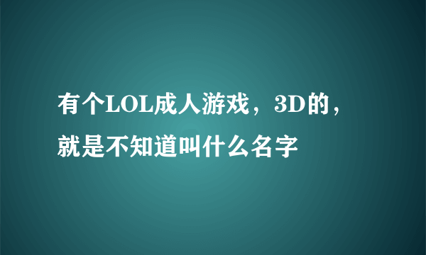 有个LOL成人游戏，3D的，就是不知道叫什么名字