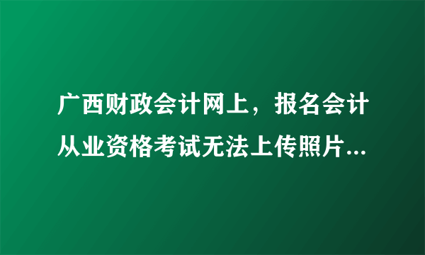 广西财政会计网上，报名会计从业资格考试无法上传照片怎么办？