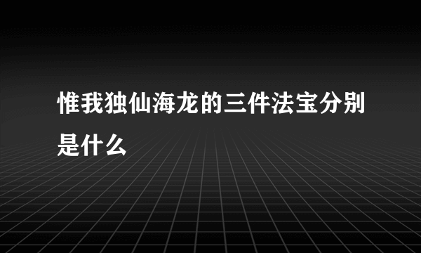 惟我独仙海龙的三件法宝分别是什么