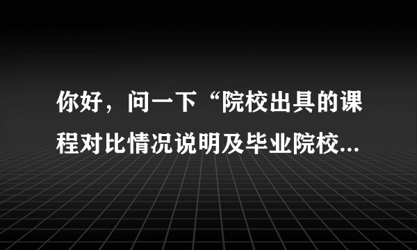 你好，问一下“院校出具的课程对比情况说明及毕业院校设置专业的依据”是指什么？谢谢