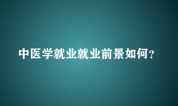 中医学就业就业前景如何？