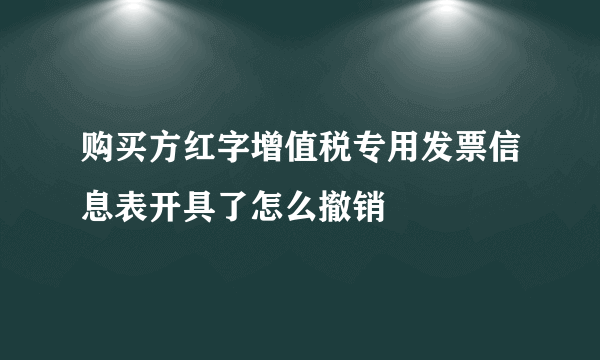 购买方红字增值税专用发票信息表开具了怎么撤销