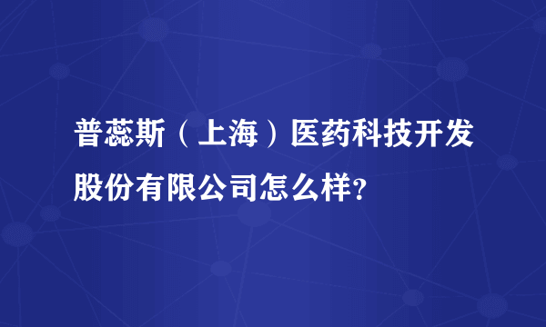 普蕊斯（上海）医药科技开发股份有限公司怎么样？