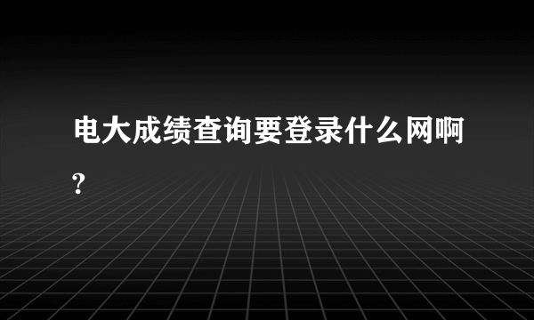 电大成绩查询要登录什么网啊?