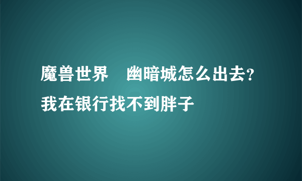 魔兽世界　幽暗城怎么出去？我在银行找不到胖子