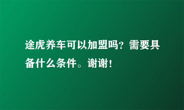 途虎养车可以加盟吗？需要具备什么条件。谢谢！