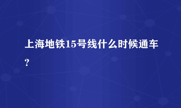 上海地铁15号线什么时候通车？