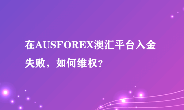 在AUSFOREX澳汇平台入金失败，如何维权？