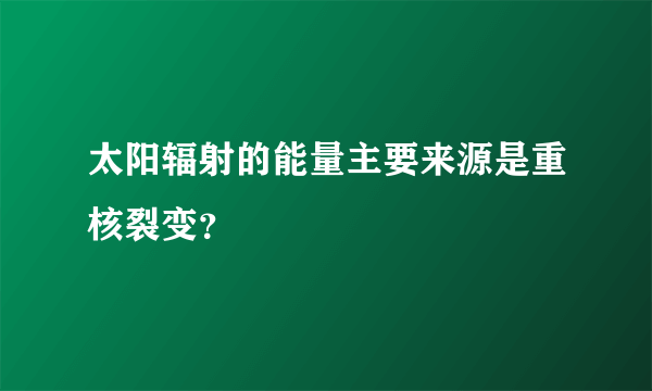 太阳辐射的能量主要来源是重核裂变？