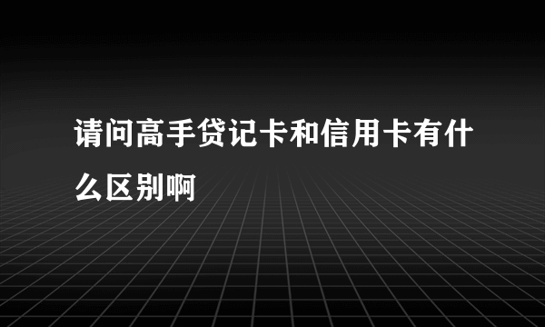 请问高手贷记卡和信用卡有什么区别啊