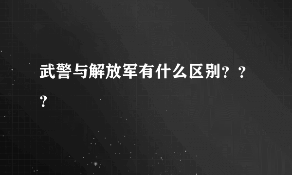 武警与解放军有什么区别？？？