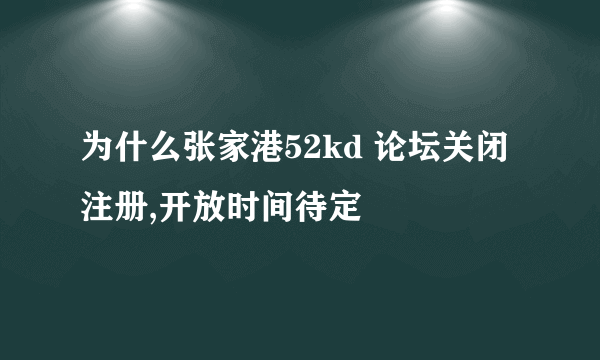 为什么张家港52kd 论坛关闭注册,开放时间待定