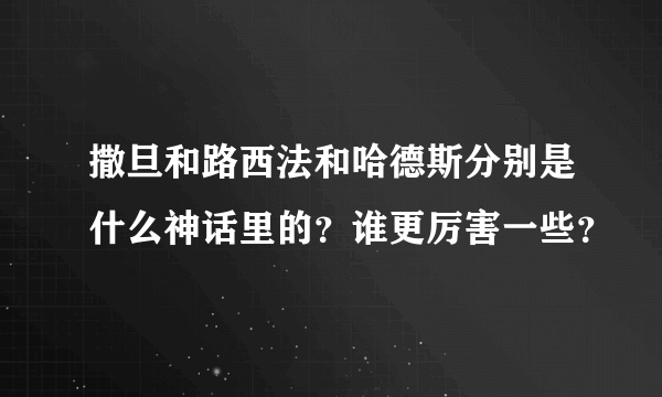 撒旦和路西法和哈德斯分别是什么神话里的？谁更厉害一些？