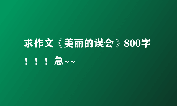 求作文《美丽的误会》800字！！！急~~