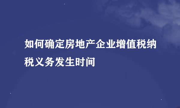 如何确定房地产企业增值税纳税义务发生时间