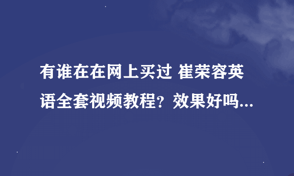 有谁在在网上买过 崔荣容英语全套视频教程？效果好吗，是真的吗？能学到东西吗？