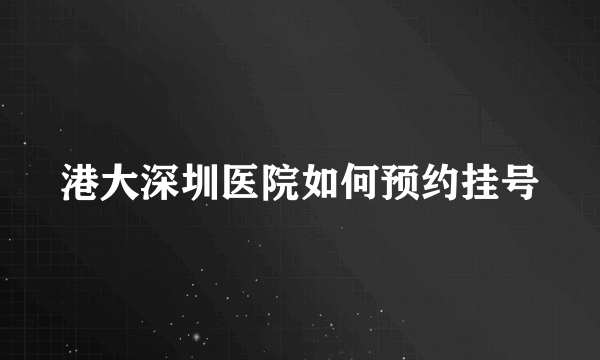 港大深圳医院如何预约挂号