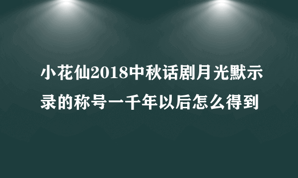 小花仙2018中秋话剧月光默示录的称号一千年以后怎么得到