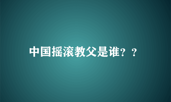 中国摇滚教父是谁？？