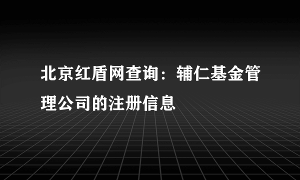 北京红盾网查询：辅仁基金管理公司的注册信息