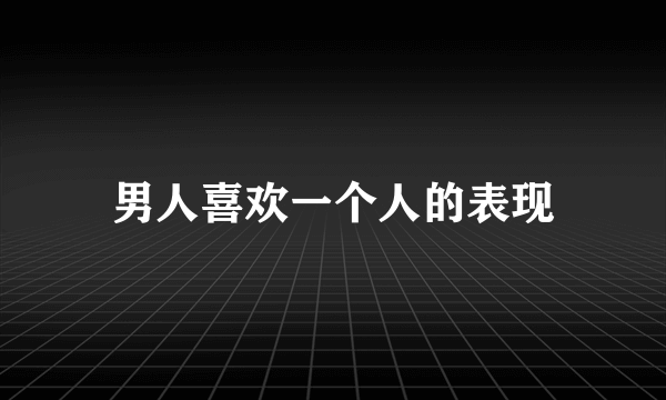 男人喜欢一个人的表现