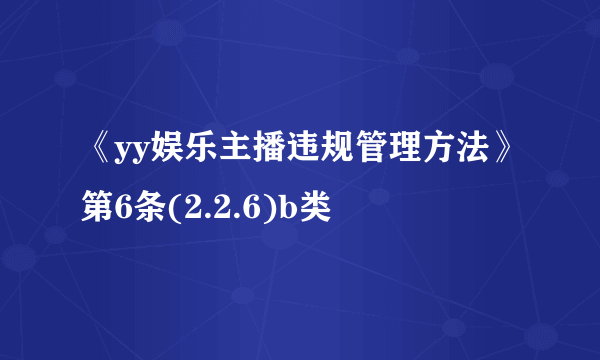 《yy娱乐主播违规管理方法》第6条(2.2.6)b类