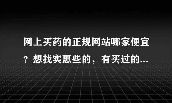 网上买药的正规网站哪家便宜？想找实惠些的，有买过的可以介绍下吗