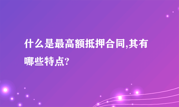 什么是最高额抵押合同,其有哪些特点?