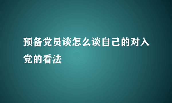 预备党员谈怎么谈自己的对入党的看法