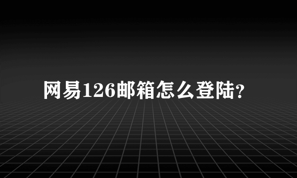 网易126邮箱怎么登陆？