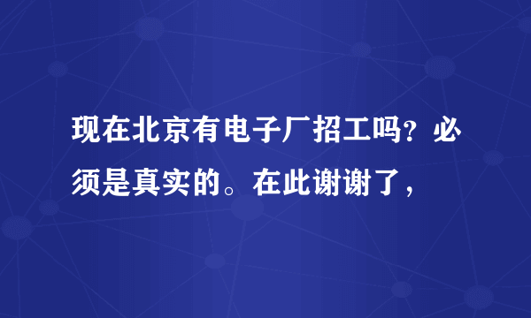 现在北京有电子厂招工吗？必须是真实的。在此谢谢了，