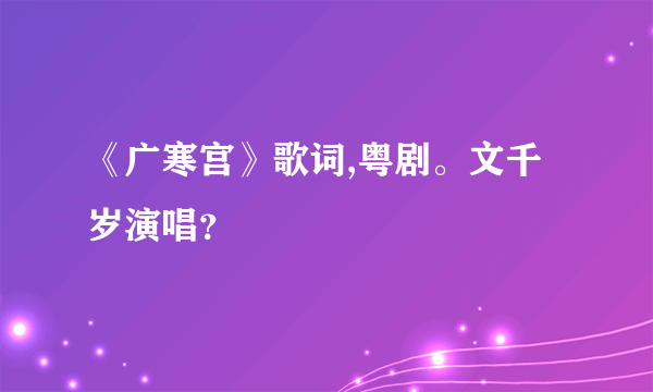 《广寒宫》歌词,粤剧。文千岁演唱？