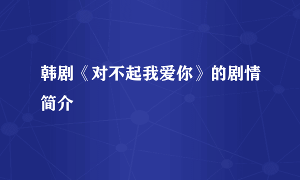 韩剧《对不起我爱你》的剧情简介