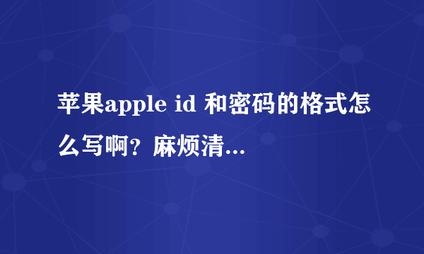 苹果apple id 和密码的格式怎么写啊？麻烦清楚点，最好举个例子，急用