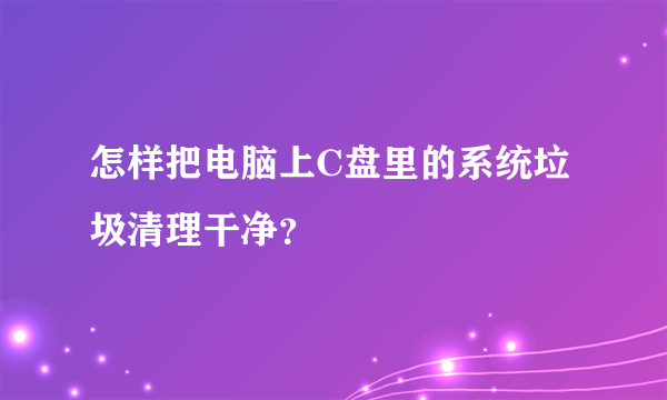 怎样把电脑上C盘里的系统垃圾清理干净？