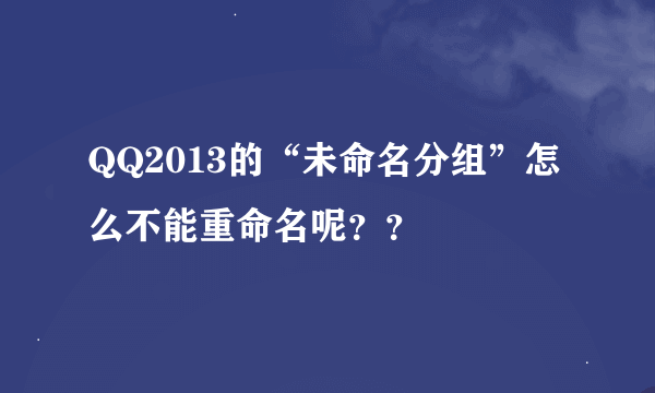 QQ2013的“未命名分组”怎么不能重命名呢？？