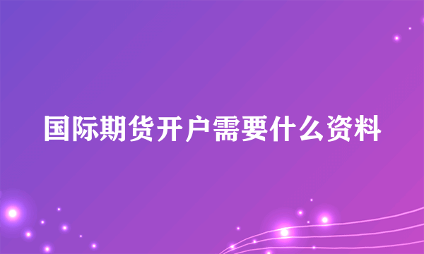 国际期货开户需要什么资料