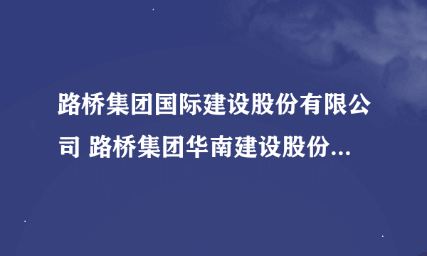 路桥集团国际建设股份有限公司 路桥集团华南建设股份有限公司 路桥集团华东建设股份有限公司 中交四公局