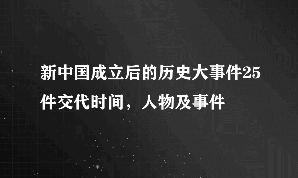 新中国成立后的历史大事件25件交代时间，人物及事件