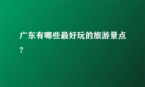 广东有哪些最好玩的旅游景点?