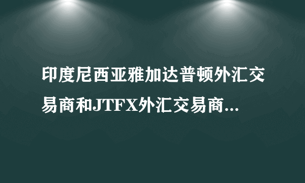 印度尼西亚雅加达普顿外汇交易商和JTFX外汇交易商怎么样？谢谢！